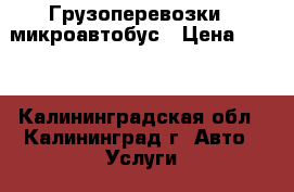 Грузоперевозки - микроавтобус › Цена ­ 700 - Калининградская обл., Калининград г. Авто » Услуги   